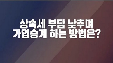 [기획진단] 상속세 부담 낮추며 기업승계 하는 방법은?